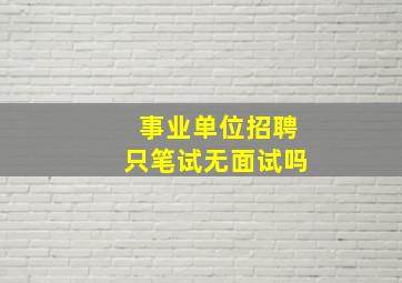 事业单位招聘只笔试无面试吗