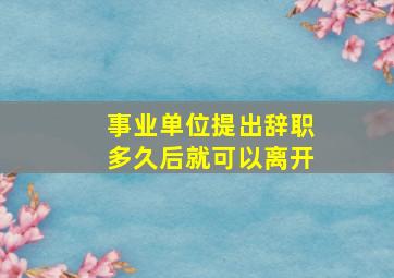 事业单位提出辞职多久后就可以离开