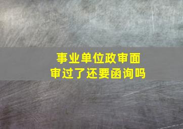 事业单位政审面审过了还要函询吗