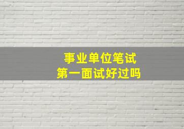 事业单位笔试第一面试好过吗