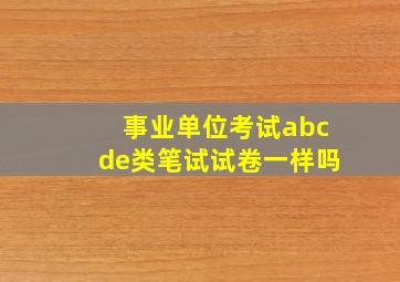 事业单位考试abcde类笔试试卷一样吗