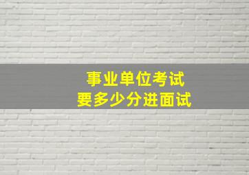 事业单位考试要多少分进面试