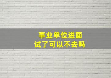 事业单位进面试了可以不去吗