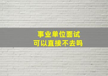 事业单位面试可以直接不去吗