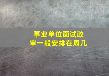 事业单位面试政审一般安排在周几