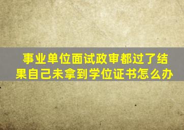 事业单位面试政审都过了结果自己未拿到学位证书怎么办