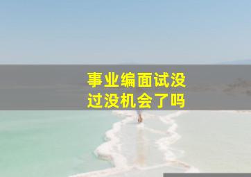 事业编面试没过没机会了吗