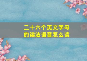 二十六个英文字母的读法语音怎么读