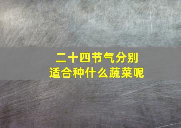 二十四节气分别适合种什么蔬菜呢