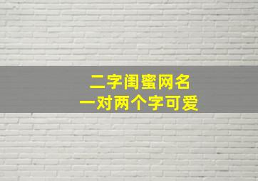 二字闺蜜网名一对两个字可爱