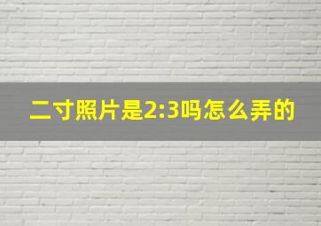 二寸照片是2:3吗怎么弄的