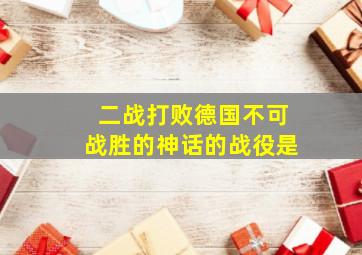 二战打败德国不可战胜的神话的战役是