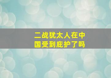 二战犹太人在中国受到庇护了吗