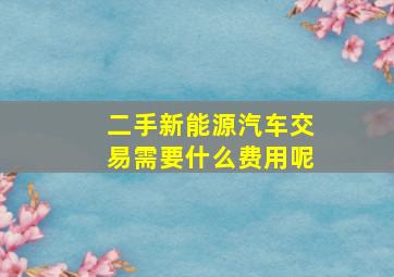 二手新能源汽车交易需要什么费用呢