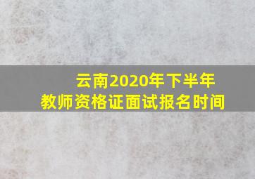 云南2020年下半年教师资格证面试报名时间