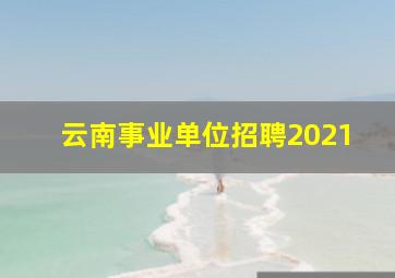 云南事业单位招聘2021