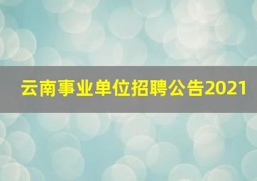 云南事业单位招聘公告2021