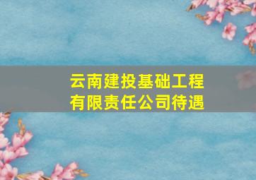 云南建投基础工程有限责任公司待遇