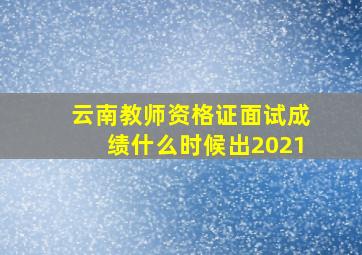 云南教师资格证面试成绩什么时候出2021