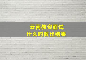 云南教资面试什么时候出结果