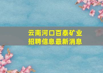 云南河口百泰矿业招聘信息最新消息