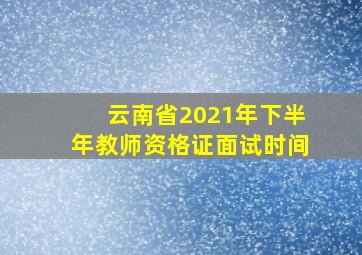 云南省2021年下半年教师资格证面试时间