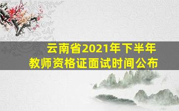 云南省2021年下半年教师资格证面试时间公布