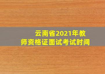 云南省2021年教师资格证面试考试时间