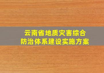 云南省地质灾害综合防治体系建设实施方案