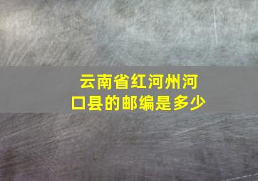 云南省红河州河口县的邮编是多少