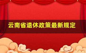 云南省退休政策最新规定