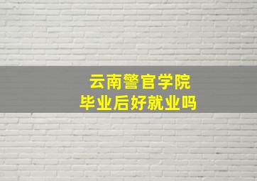 云南警官学院毕业后好就业吗