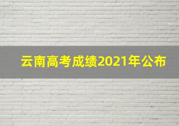 云南高考成绩2021年公布