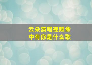 云朵演唱视频命中有你是什么歌