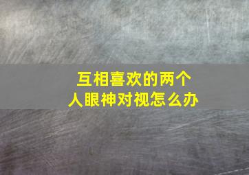 互相喜欢的两个人眼神对视怎么办