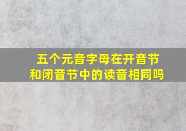 五个元音字母在开音节和闭音节中的读音相同吗