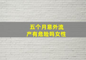 五个月意外流产有危险吗女性