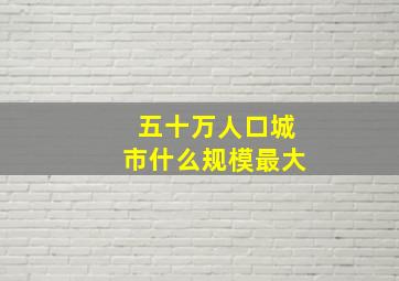 五十万人口城市什么规模最大