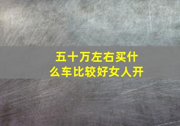 五十万左右买什么车比较好女人开