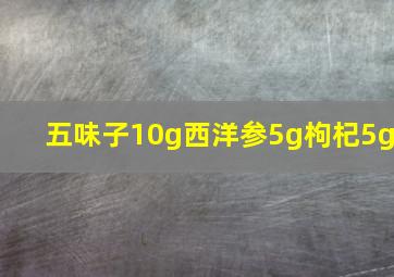 五味子10g西洋参5g枸杞5g