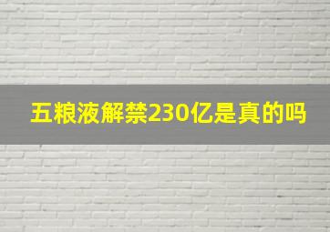 五粮液解禁230亿是真的吗