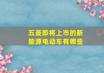 五菱即将上市的新能源电动车有哪些