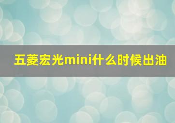 五菱宏光mini什么时候出油