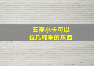 五菱小卡可以拉几吨重的东西