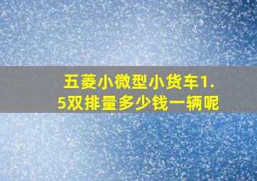 五菱小微型小货车1.5双排量多少钱一辆呢