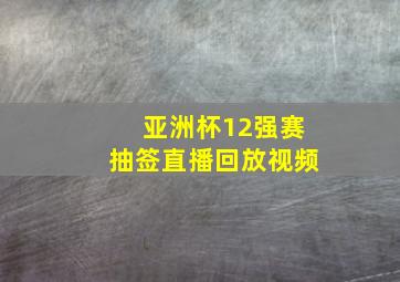 亚洲杯12强赛抽签直播回放视频