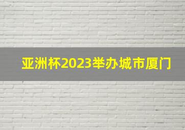 亚洲杯2023举办城市厦门