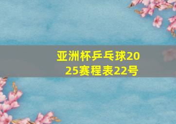 亚洲杯乒乓球2025赛程表22号