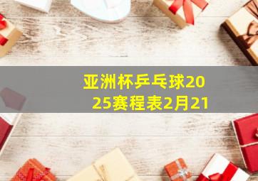 亚洲杯乒乓球2025赛程表2月21