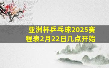 亚洲杯乒乓球2025赛程表2月22日几点开始